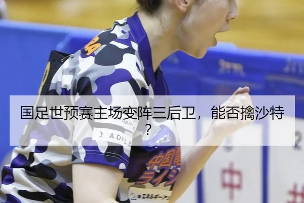 国足世预赛主场变阵三后卫，能否擒沙特？
