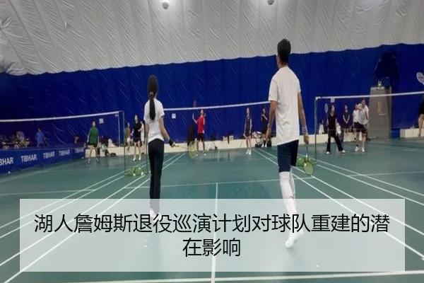 湖人詹姆斯退役巡演计划对球队重建的潜在影响
